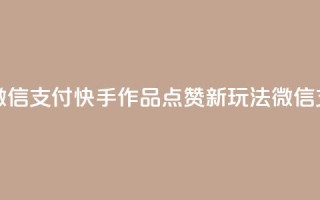 快手作品双击点赞微信支付 - 快手作品点赞新玩法 微信支付引领潮流！