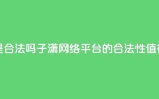 子潇网络平台是合法吗 - 子潇网络平台的合法性值得信任吗！