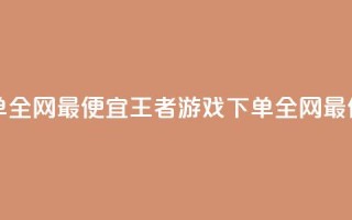 王者自助下单全网最便宜(王者游戏下单，全网最低价，自助购买)