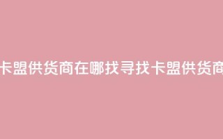 卡盟供货商在哪找(寻找卡盟供货商)