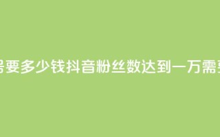 抖音一万粉丝的号要多少钱 - 抖音粉丝数达到一万需要多少投入？~