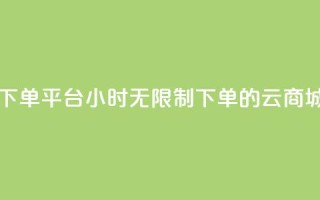 云商城24小时下单平台 - 24小时无限制下单的云商城平台！