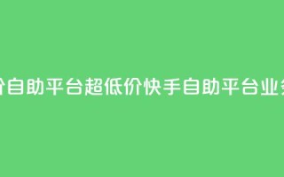 快手业务低价自助平台超低价(快手自助平台业务超低价优惠)
