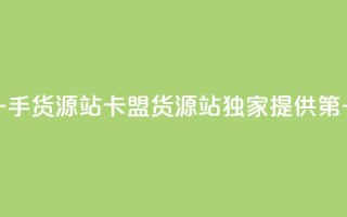 卡盟第一手货源站(卡盟货源站独家提供第一手货源)