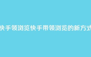 快手领浏览(快手带领浏览的新方式)