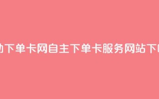 自助下单卡网 - 自主下单卡服务网站！