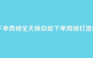 自助业务网24小时自助下单商城 - 全天候自助下单商城打造便捷购物新体验！