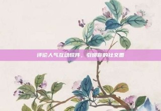 评论人气互动软件，引爆你的社交圈