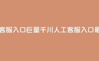 巨量千川人工客服入口 - 巨量千川人工客服入口最新信息!