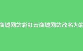 彩虹云商城网站(彩虹云商城网站改名为 彩云商城)