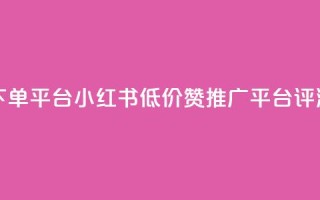 小红书低价赞下单平台 - 小红书低价赞推广平台评测与推荐！