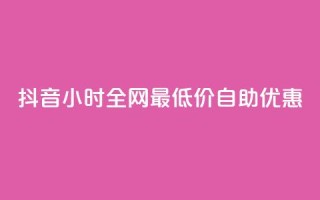 抖音24小时全网最低价自助优惠
