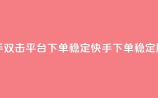 快手双击平台ks下单稳定(快手ks下单稳定服务)