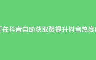 抖音自助领赞 - 如何在抖音自助获取赞？提升抖音热度的绝佳方法!