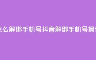 抖音怎么解绑手机号(抖音解绑手机号操作指南)