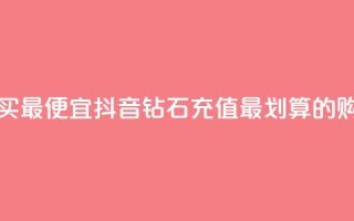 抖音钻石充值哪里买最便宜 - 抖音钻石充值最划算的购买渠道推荐！