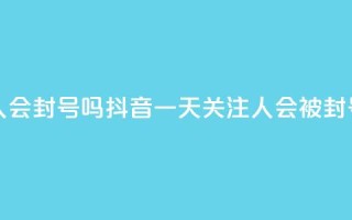 抖音一天关注100人会封号吗 - 抖音一天关注100人会被封号吗揭秘！