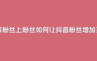 抖音怎样出钱粉丝上1000粉丝 - 如何让抖音粉丝增加至1000粉丝！