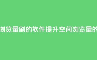 qq空间浏览量刷的软件(提升QQ空间浏览量的工具)
