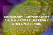 联通19元无限流量卡，联通19元无限流量卡套餐介绍，联通19元无限流量卡，畅享无限制通信与上网服务亿乐社区SUP货源站