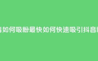 抖音如何吸粉最快(如何快速吸引抖音粉丝)