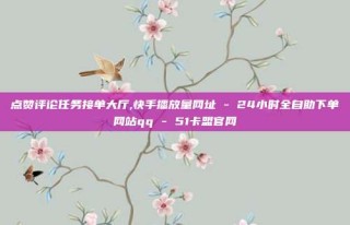 点赞评论任务接单大厅,快手播放量网址 - 24小时全自助下单网站qq - 51卡盟官网