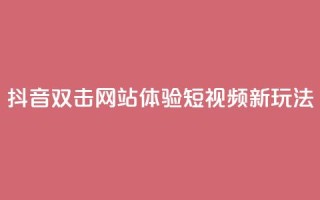 抖音双击网站，体验短视频新玩法！