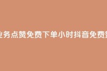 抖音业务点赞免费下单24小时(抖音免费赞24小时)