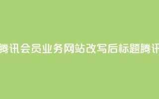 qq会员业务网站(腾讯会员业务网站改写后标题：腾讯会员业务网站)