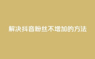 解决抖音粉丝不增加的方法