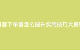 抖音下单量怎么提升？实用技巧大揭秘