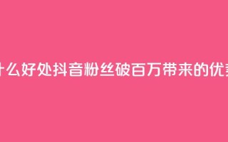 抖音粉丝破百万有什么好处 - 抖音粉丝破百万带来的优势与机会探讨！