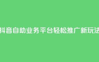 抖音自助业务平台：轻松推广新玩法！