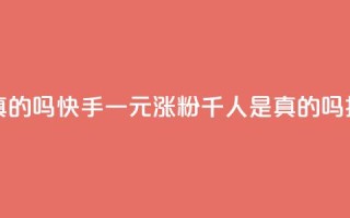 快手一元涨粉1000个是真的吗 - 快手一元涨粉千人是真的吗揭秘真实情况！