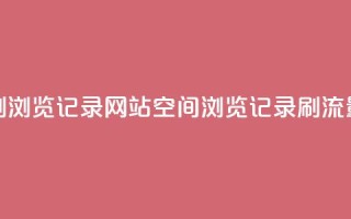QQ空间刷浏览记录网站(QQ空间浏览记录刷流量网站)