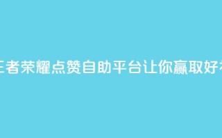 王者荣耀点赞自助平台，让你赢取好礼！