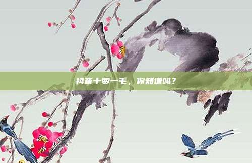 抖音十赞一毛	，你知道吗？  第1张