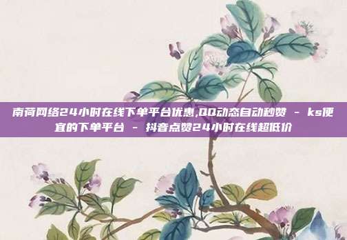 南荷网络24小时在线下单平台优惠,QQ动态自动秒赞 - ks便宜的下单平台 抖音点赞24小时在线超低价  第1张