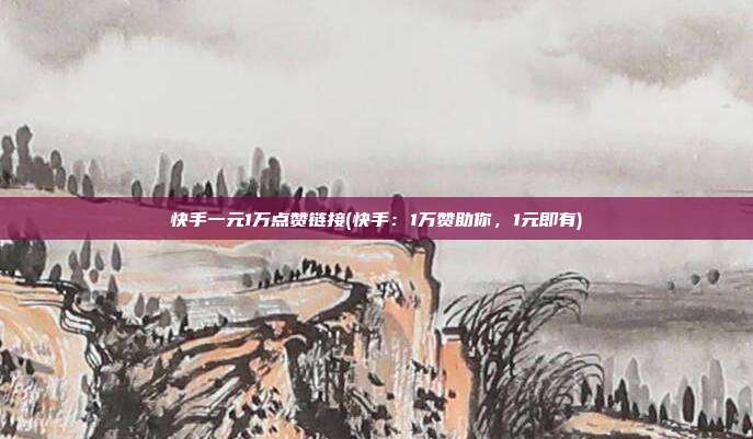 快手一元1万点赞链接(快手：1万赞助你，1元即有)  第1张