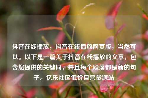 抖音在线播放，抖音在线播放网页版	，当然可以。以下是一篇关于抖音在线播放的文章，包含您提供的关键词，并且每个段落都是新的句子。亿乐社区低价自营货源站  第1张